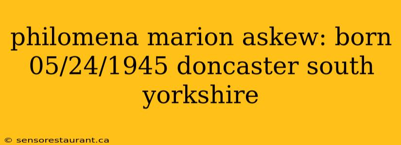 philomena marion askew: born 05/24/1945 doncaster south yorkshire