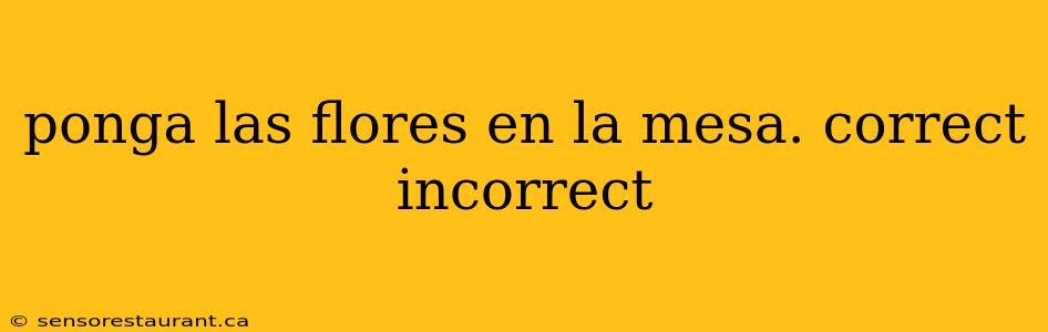 ponga las flores en la mesa. correct incorrect