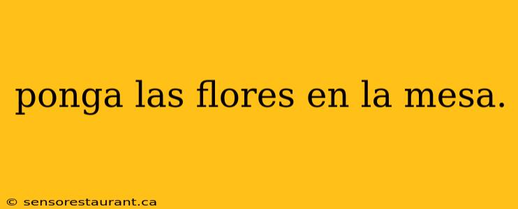 ponga las flores en la mesa.