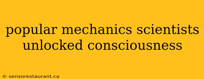 popular mechanics scientists unlocked consciousness