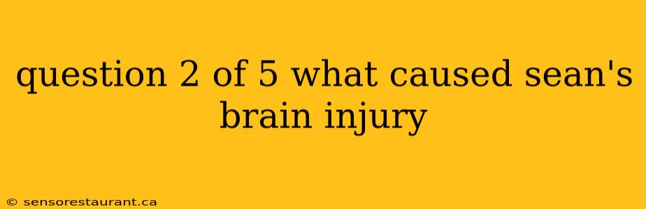 question 2 of 5 what caused sean's brain injury