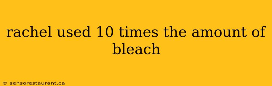 rachel used 10 times the amount of bleach