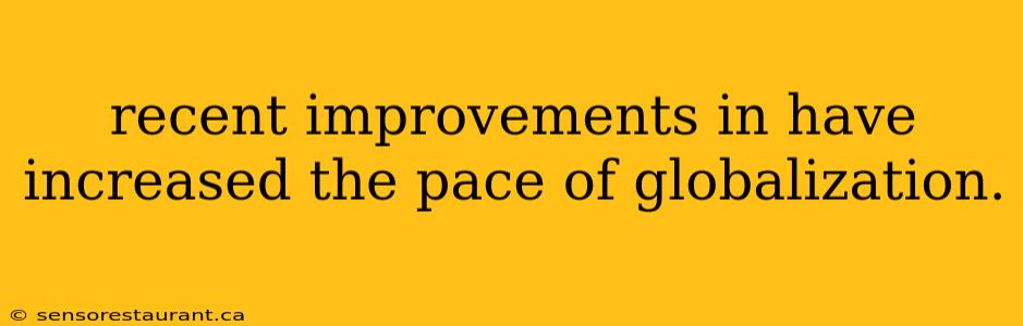 recent improvements in have increased the pace of globalization.