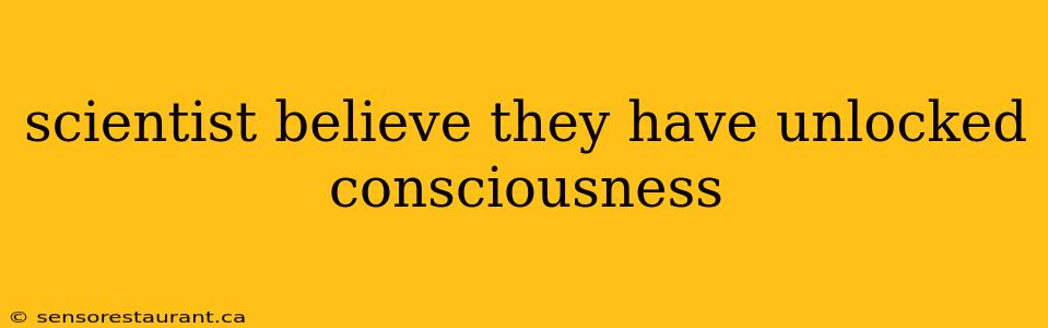 scientist believe they have unlocked consciousness