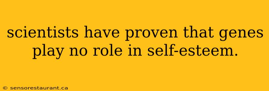 scientists have proven that genes play no role in self-esteem.