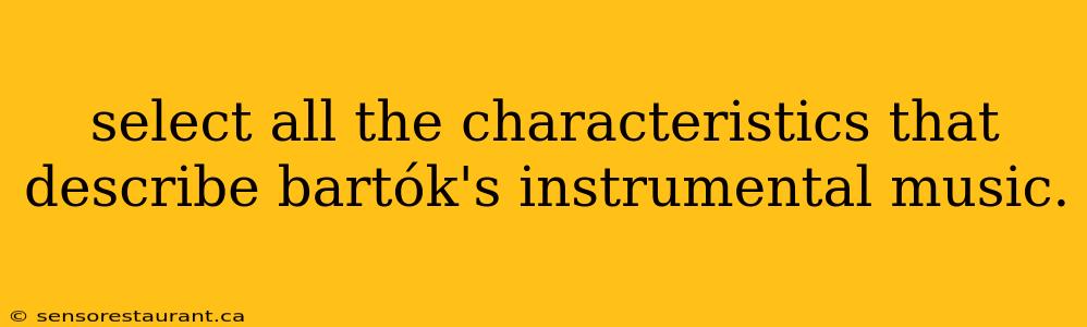 select all the characteristics that describe bartók's instrumental music.