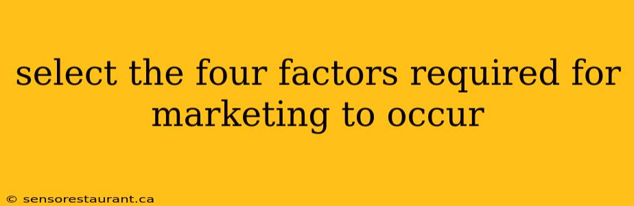 select the four factors required for marketing to occur