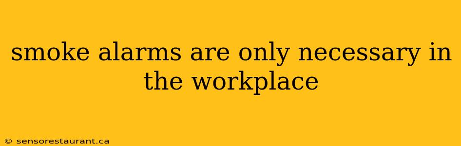 smoke alarms are only necessary in the workplace