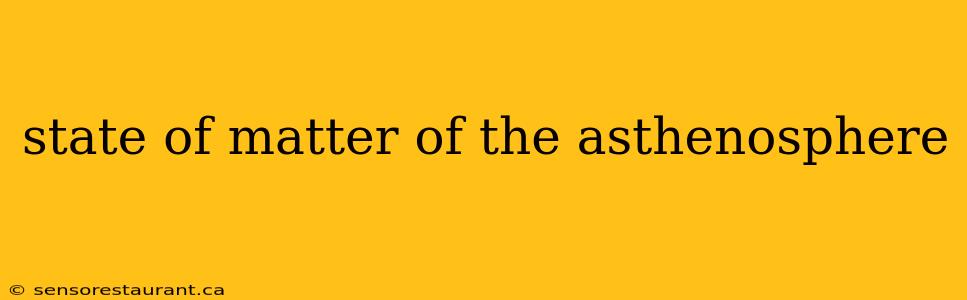 state of matter of the asthenosphere