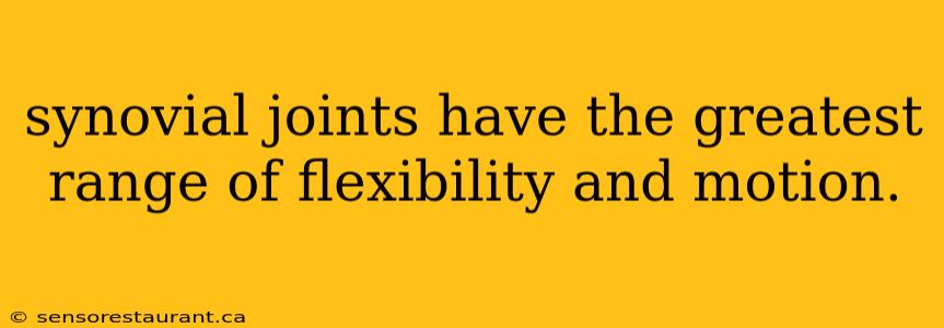 synovial joints have the greatest range of flexibility and motion.