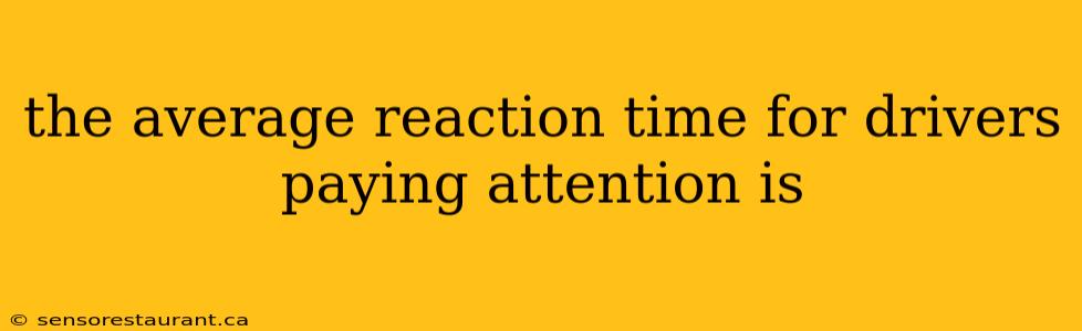 the average reaction time for drivers paying attention is