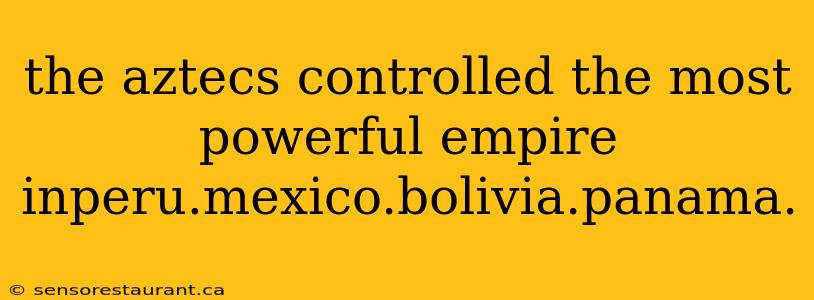 the aztecs controlled the most powerful empire inperu.mexico.bolivia.panama.