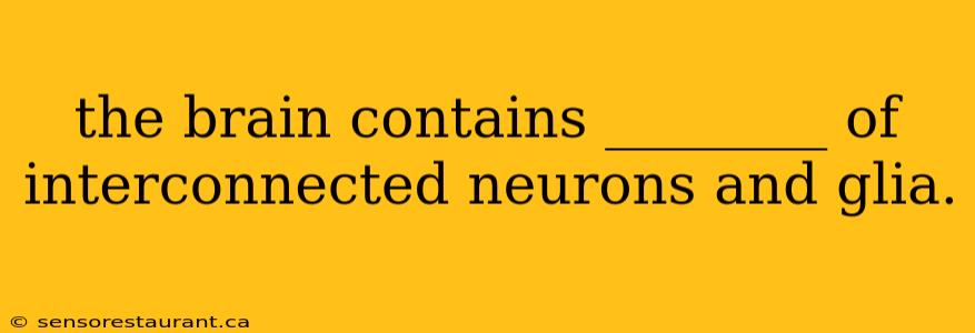 the brain contains ________ of interconnected neurons and glia.