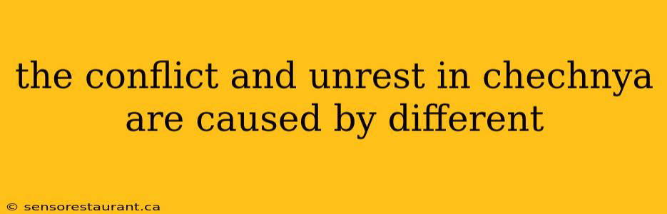 the conflict and unrest in chechnya are caused by different