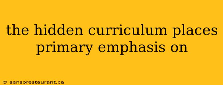 the hidden curriculum places primary emphasis on