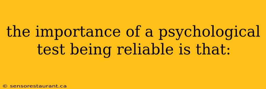 the importance of a psychological test being reliable is that: