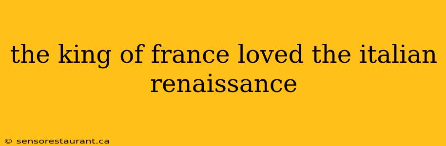 the king of france loved the italian renaissance