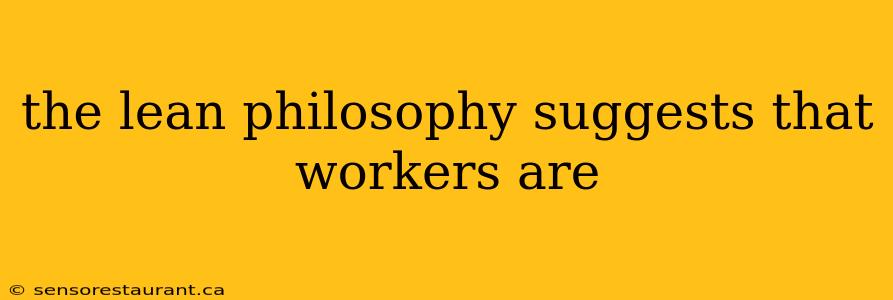 the lean philosophy suggests that workers are