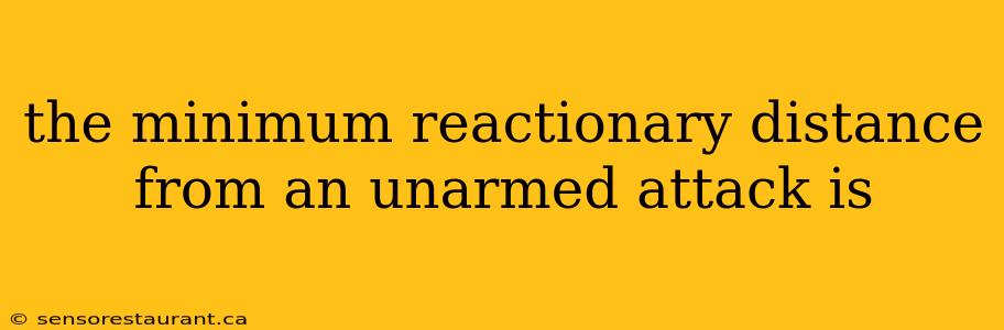 the minimum reactionary distance from an unarmed attack is