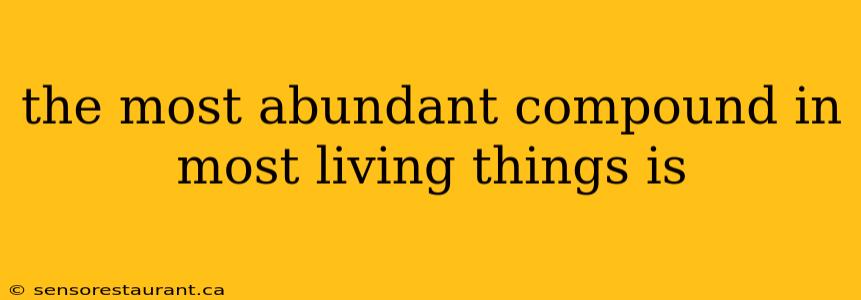 the most abundant compound in most living things is