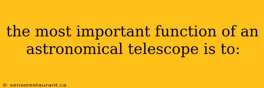 the most important function of an astronomical telescope is to: