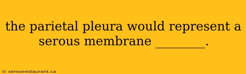 the parietal pleura would represent a serous membrane ________.