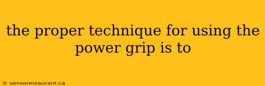 the proper technique for using the power grip is to