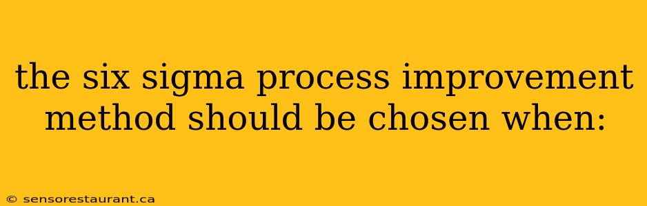 the six sigma process improvement method should be chosen when: