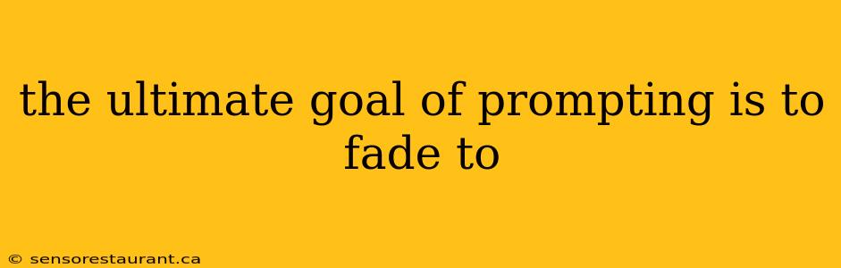 the ultimate goal of prompting is to fade to