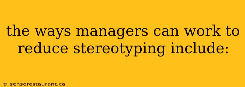 the ways managers can work to reduce stereotyping include: