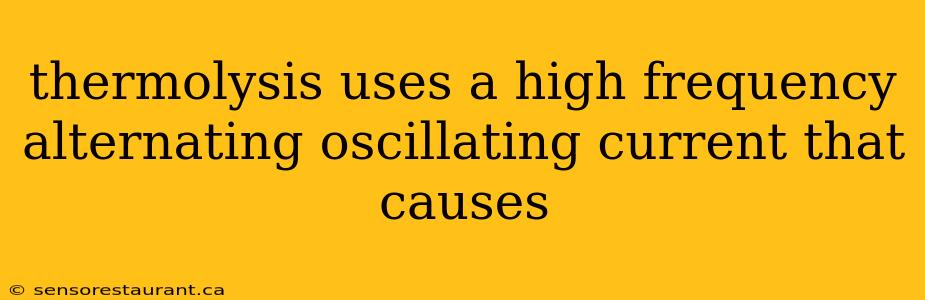 thermolysis uses a high frequency alternating oscillating current that causes