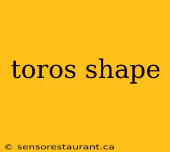 toros shape