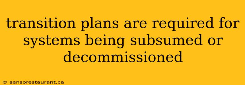 transition plans are required for systems being subsumed or decommissioned