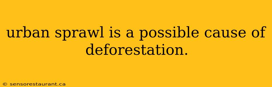 urban sprawl is a possible cause of deforestation.