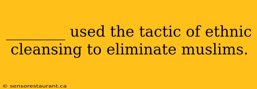 ________ used the tactic of ethnic cleansing to eliminate muslims.