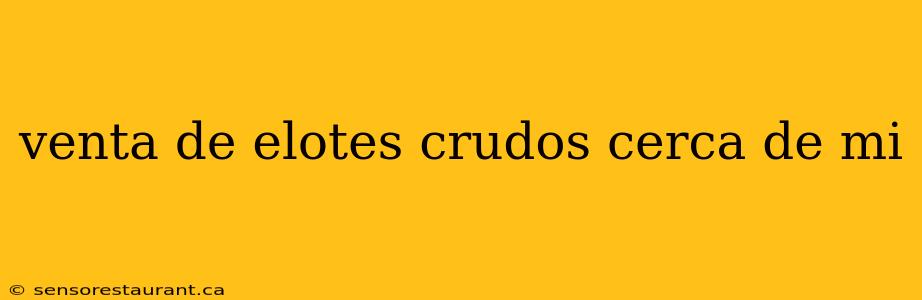 venta de elotes crudos cerca de mi