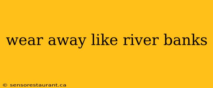 wear away like river banks