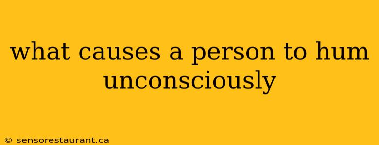 what causes a person to hum unconsciously