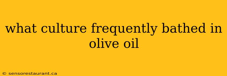 what culture frequently bathed in olive oil