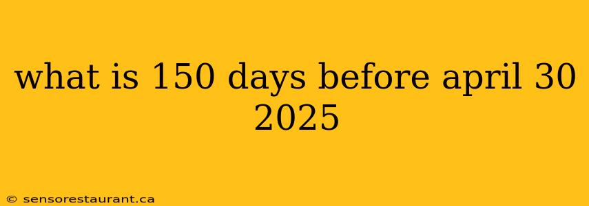 what is 150 days before april 30 2025