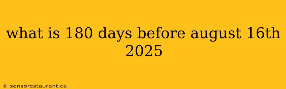 what is 180 days before august 16th 2025