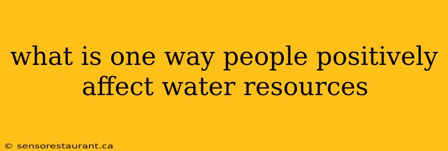 what is one way people positively affect water resources