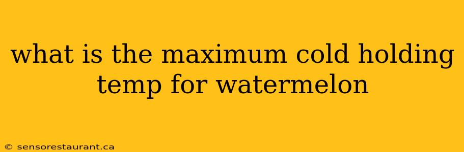 what is the maximum cold holding temp for watermelon