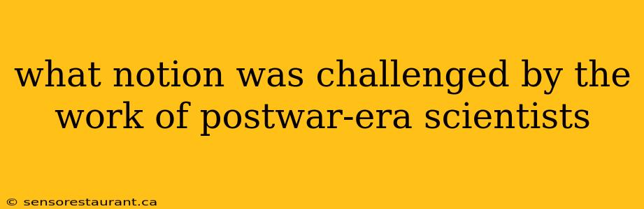 what notion was challenged by the work of postwar-era scientists