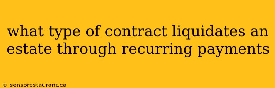 what type of contract liquidates an estate through recurring payments