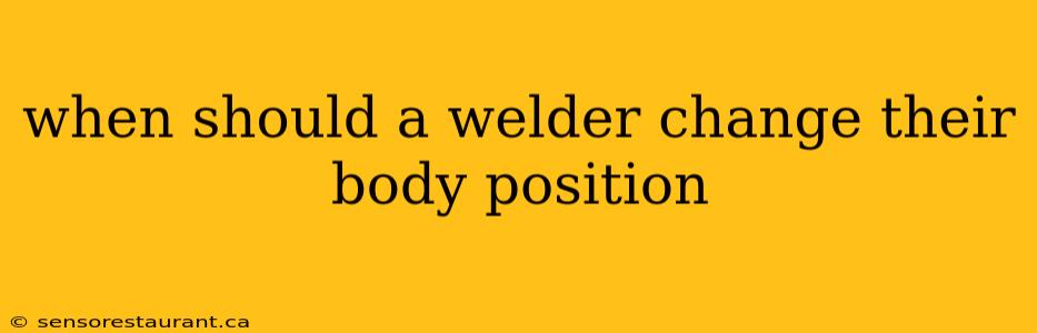 when should a welder change their body position