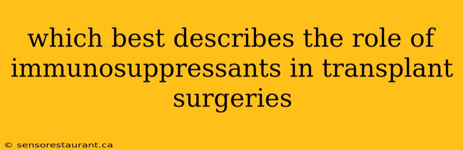 which best describes the role of immunosuppressants in transplant surgeries