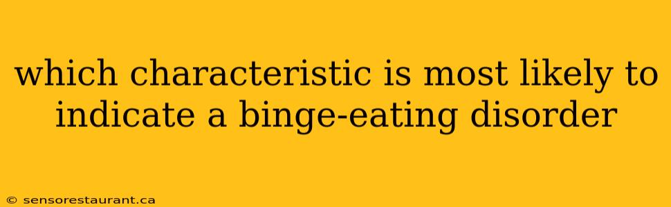 which characteristic is most likely to indicate a binge-eating disorder