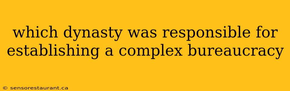 which dynasty was responsible for establishing a complex bureaucracy