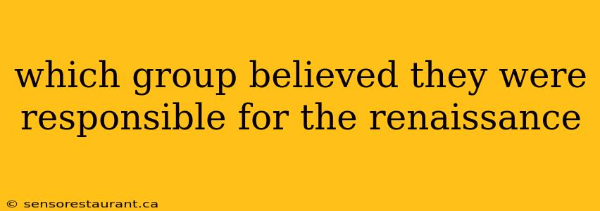 which group believed they were responsible for the renaissance